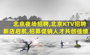 北京夜场招聘,北京KTV招聘新店启航,招募促销人才共创佳绩